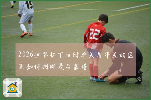 2026世界杯下注时单关与串关的区别如何判断是否靠谱