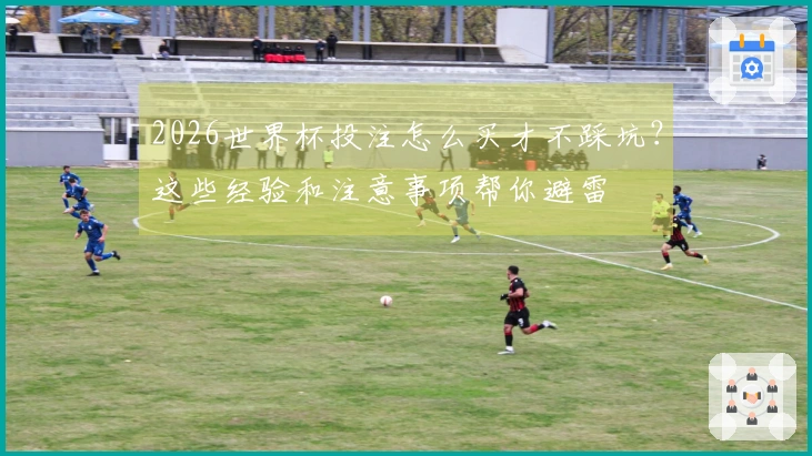 2026世界杯投注怎么买才不踩坑？这些经验和注意事项帮你避雷