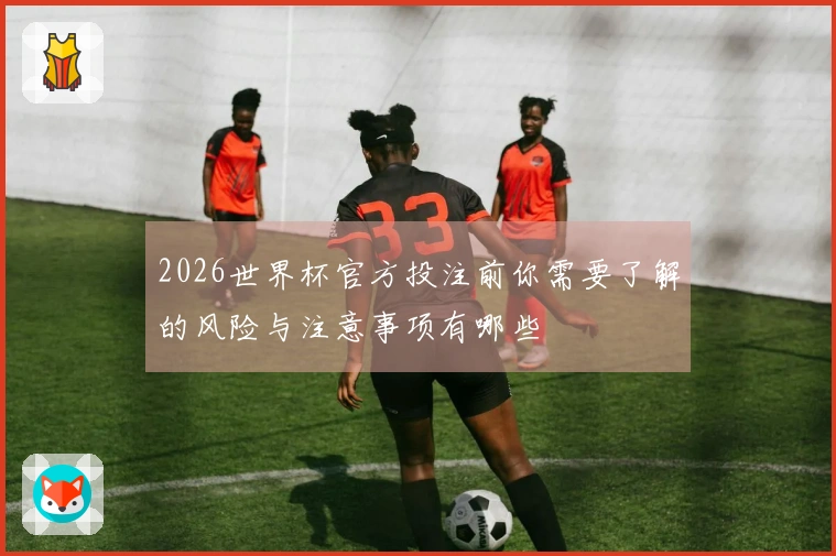 2026世界杯官方投注前你需要了解的风险与注意事项有哪些