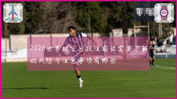 2026世界杯官方投注前你需要了解的风险与注意事项有哪些